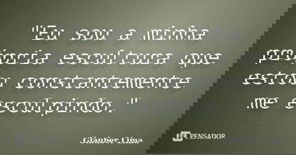 "Eu sou a minha própria escultura que estou constantemente me esculpindo."... Frase de Glauber Lima.