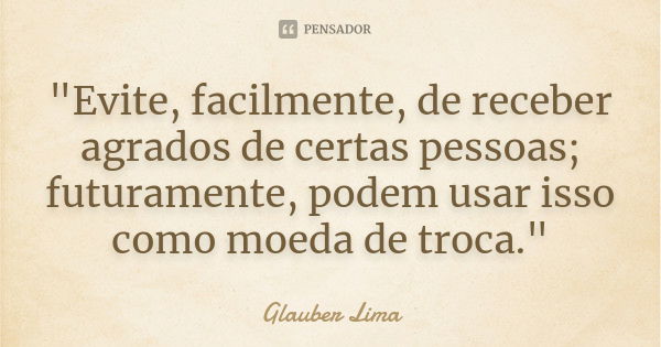 "Evite, facilmente, de receber agrados de certas pessoas; futuramente, podem usar isso como moeda de troca."... Frase de Glauber Lima.