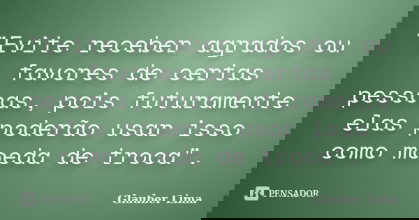 "Evite receber agrados ou favores de certas pessoas, pois futuramente elas poderão usar isso como moeda de troca".... Frase de Glauber Lima.