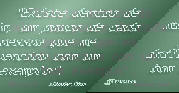 "Existe dentro de mim, um pouco de cada pessoa que me influenciou com um bom exemplo".... Frase de Glauber Lima.
