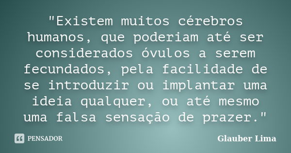 "Existem muitos cérebros humanos, que poderiam até ser considerados óvulos a serem fecundados, pela facilidade de se introduzir ou implantar uma ideia qual... Frase de Glauber Lima.