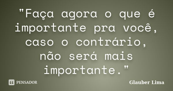 "Faça agora o que é importante pra você, caso o contrário, não será mais importante."... Frase de Glauber Lima.