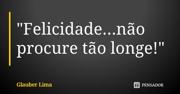 "Felicidade...não procure tão longe!"... Frase de Glauber Lima.