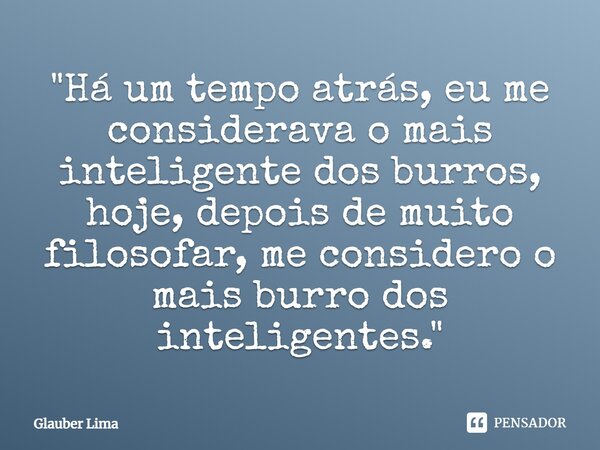 ⁠"Há um tempo atrás, eu me considerava o mais inteligente dos burros, hoje, depois de muito filosofar, me considero o mais burro dos inteligentes."... Frase de Glauber Lima.
