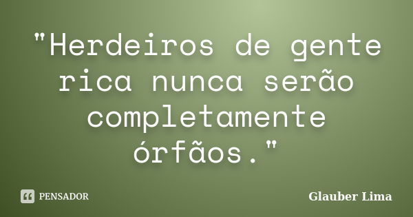 "Herdeiros de gente rica nunca serão completamente órfãos."... Frase de Glauber Lima.