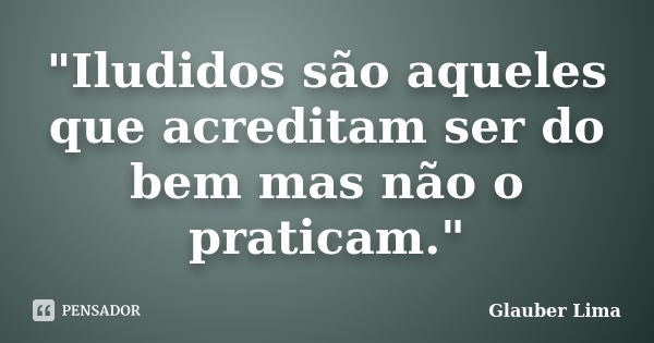 "Iludidos são aqueles que acreditam ser do bem mas não o praticam."... Frase de Glauber Lima.