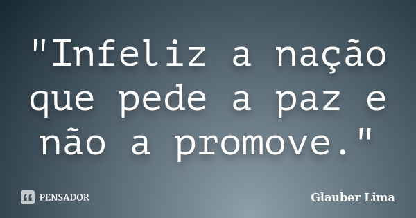 "Infeliz a nação que pede a paz e não a promove."... Frase de Glauber Lima.