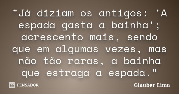 "Já diziam os antigos: 'A espada gasta a bainha'; acrescento mais, sendo que em algumas vezes, mas não tão raras, a bainha que estraga a espada."... Frase de Glauber Lima.