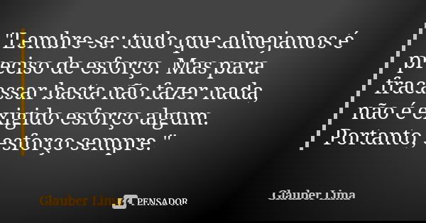 "Lembre-se: tudo que almejamos é preciso de esforço. Mas para fracassar basta não fazer nada, não é exigido esforço algum. Portanto, esforço sempre."... Frase de Glauber Lima.