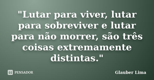 "Lutar para viver, lutar para sobreviver e lutar para não morrer, são três coisas extremamente distintas."... Frase de Glauber Lima.