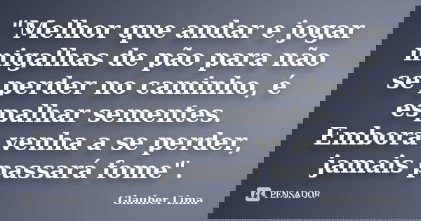 "Melhor que andar e jogar migalhas de pão para não se perder no caminho, é espalhar sementes. Embora venha a se perder, jamais passará fome".... Frase de Glauber Lima.