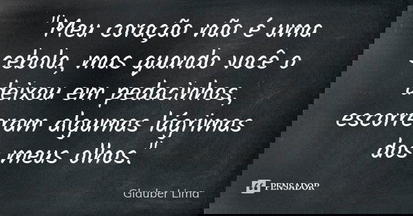 "Meu coração não é uma cebola, mas quando você o deixou em pedacinhos, escorreram algumas lágrimas dos meus olhos."... Frase de Glauber Lima.