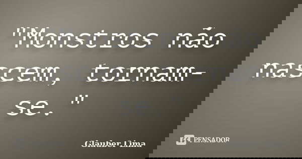 "Monstros não nascem, tornam-se."... Frase de Glauber Lima.