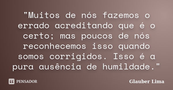 "Muitos de nós fazemos o errado acreditando que é o certo; mas poucos de nós reconhecemos isso quando somos corrigidos. Isso é a pura ausência de humildade... Frase de Glauber Lima.