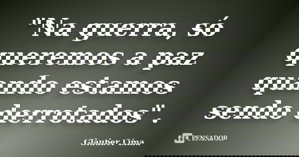 "Na guerra, só queremos a paz quando estamos sendo derrotados".... Frase de Glauber Lima.