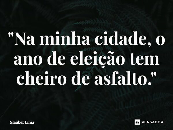 ⁠"Na minha cidade, o ano de eleição tem cheiro de asfalto."... Frase de Glauber Lima.