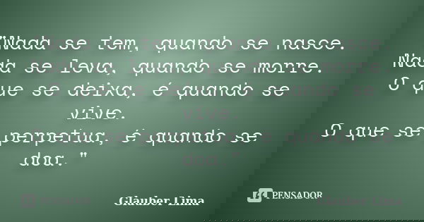 "Nada se tem, quando se nasce. Nada se leva, quando se morre. O que se deixa, é quando se vive. O que se perpetua, é quando se doa."... Frase de Glauber Lima.