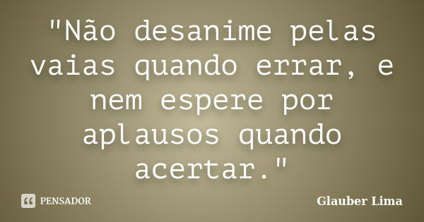 "Não desanime pelas vaias quando errar, e nem espere por aplausos quando acertar."... Frase de Glauber Lima.