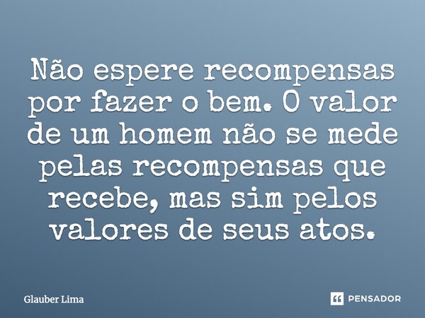 Não espere recompensas por fazer o bem. O valor de um homem não se mede pelas recompensas que recebe, mas sim pelos valores de seus atos.... Frase de Glauber Lima.