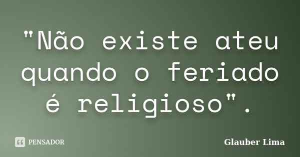 "Não existe ateu quando o feriado é religioso".... Frase de Glauber Lima.