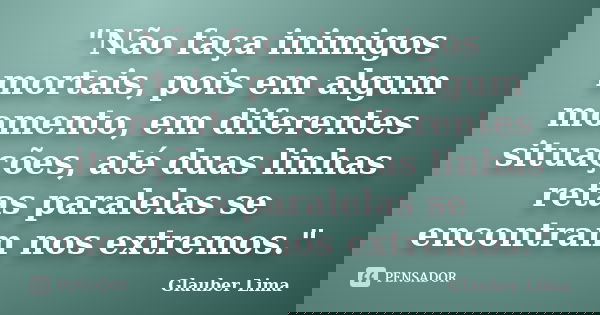 "Não faça inimigos mortais, pois em algum momento, em diferentes situações, até duas linhas retas paralelas se encontram nos extremos."... Frase de Glauber Lima.