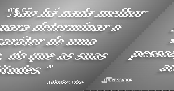 "Não há nada melhor para determinar o caráter de uma pessoa, do que as suas atitudes."... Frase de Glauber Lima.