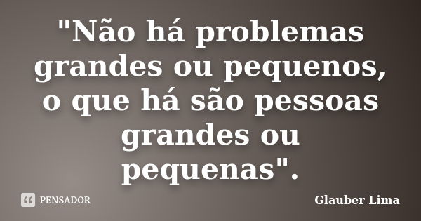 "Não há problemas grandes ou pequenos, o que há são pessoas grandes ou pequenas".... Frase de Glauber Lima.