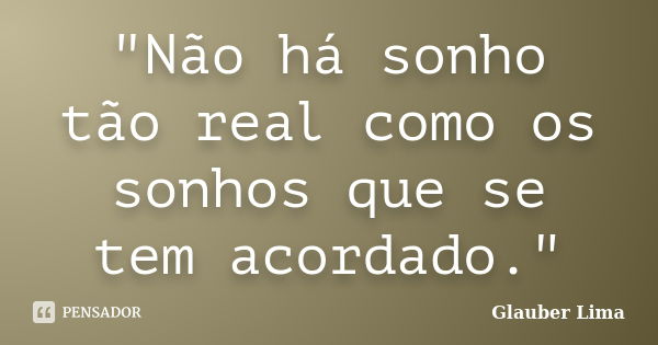 "Não há sonho tão real como os sonhos que se tem acordado."... Frase de Glauber Lima.