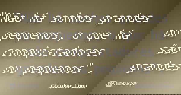 "Não há sonhos grandes ou pequenos, o que há são conquistadores grandes ou pequenos".... Frase de Glauber Lima.