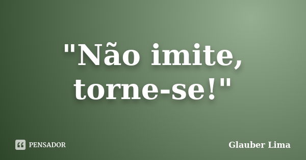 "Não imite, torne-se!"... Frase de Glauber Lima.