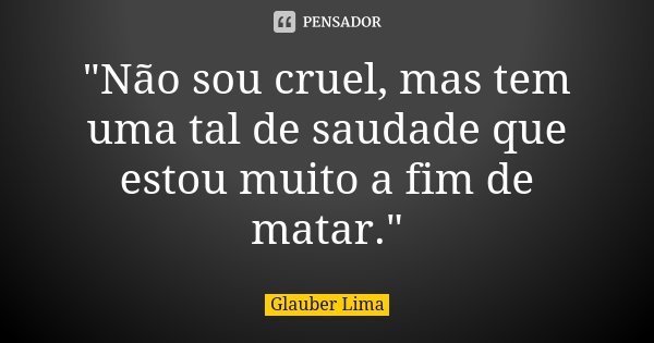 "Não sou cruel, mas tem uma tal de saudade que estou muito a fim de matar."... Frase de Glauber Lima.
