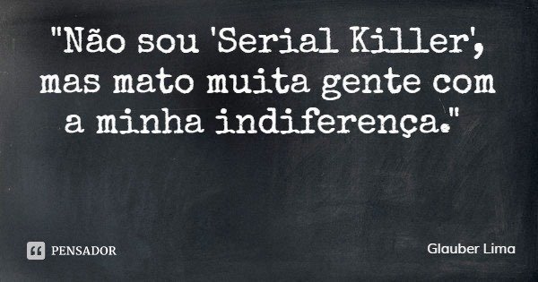 "Não sou 'Serial Killer', mas mato muita gente com a minha indiferença."... Frase de Glauber Lima.