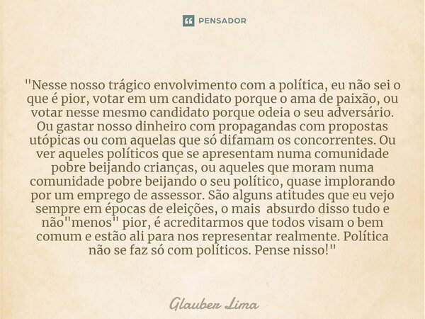 ⁠"Nesse nosso trágico envolvimento com a política, eu não sei o que é pior, votar em um candidato porque o ama de paixão, ou votar nesse mesmo candidato po... Frase de Glauber Lima.