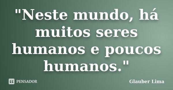 "Neste mundo, há muitos seres humanos e poucos humanos."... Frase de Glauber Lima.