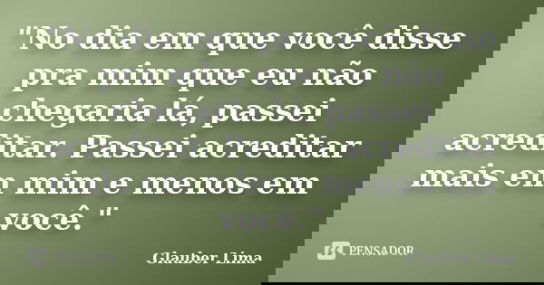 "No dia em que você disse pra mim que eu não chegaria lá, passei acreditar. Passei acreditar mais em mim e menos em você."... Frase de Glauber Lima.