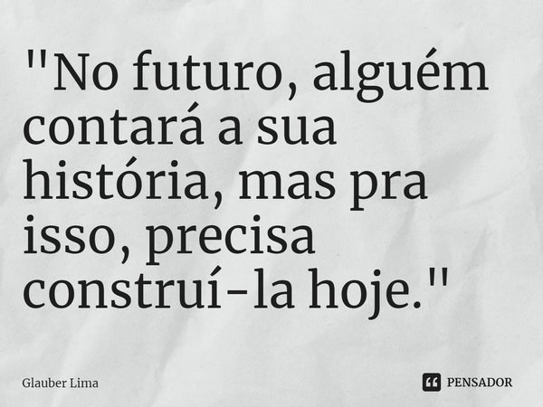 ⁠"No futuro, alguém contará a sua história, mas pra isso, precisa construí-la hoje."... Frase de Glauber Lima.