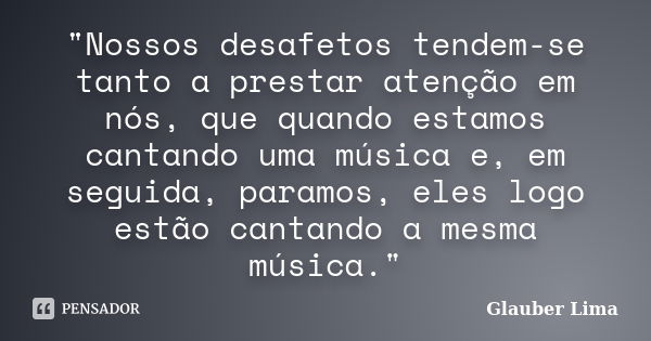 "Nossos desafetos tendem-se tanto a prestar atenção em nós, que quando estamos cantando uma música e, em seguida, paramos, eles logo estão cantando a mesma... Frase de Glauber Lima.