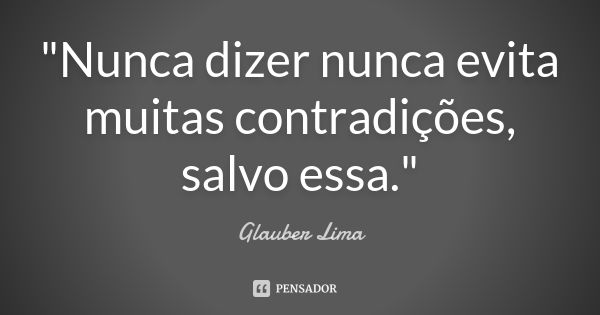 "Nunca dizer nunca evita muitas contradições, salvo essa."... Frase de Glauber Lima.