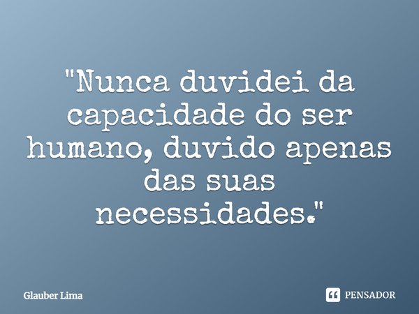 ⁠"Nunca duvidei da capacidade do ser humano, duvido apenas das suas necessidades."... Frase de Glauber Lima.