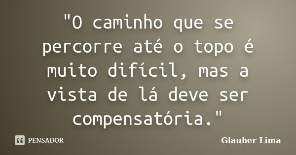 "O caminho que se percorre até o topo é muito difícil, mas a vista de lá deve ser compensatória."... Frase de Glauber Lima.