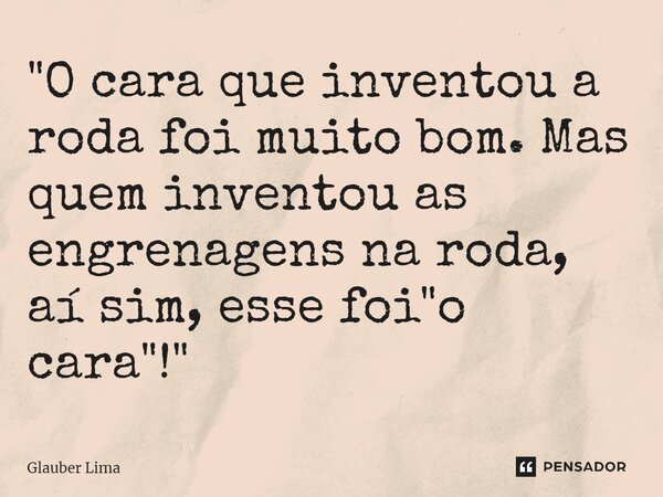 ⁠"O cara que inventou a roda foi muito bom. Mas quem inventou as engrenagens na roda, aí sim, esse foi "o cara"!"⁠... Frase de Glauber Lima.