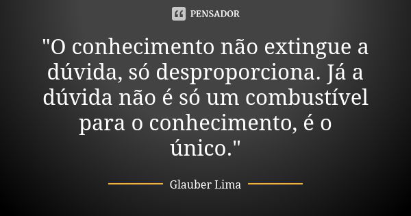 "O conhecimento não extingue a dúvida, só desproporciona. Já a dúvida não é só um combustível para o conhecimento, é o único."... Frase de Glauber Lima.