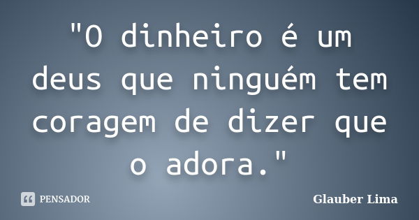 "O dinheiro é um deus que ninguém tem coragem de dizer que o adora."... Frase de Glauber Lima.