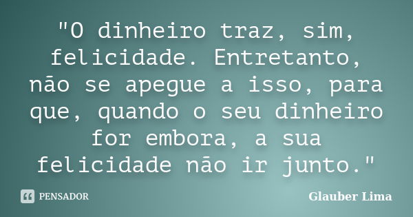 "O dinheiro traz, sim, felicidade. Entretanto, não se apegue a isso, para que, quando o seu dinheiro for embora, a sua felicidade não ir junto."... Frase de Glauber Lima.