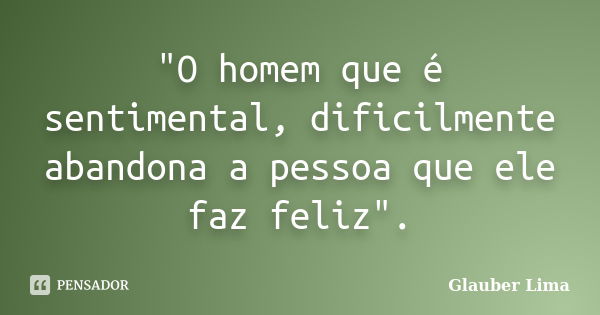 "O homem que é sentimental, dificilmente abandona a pessoa que ele faz feliz".... Frase de Glauber Lima.