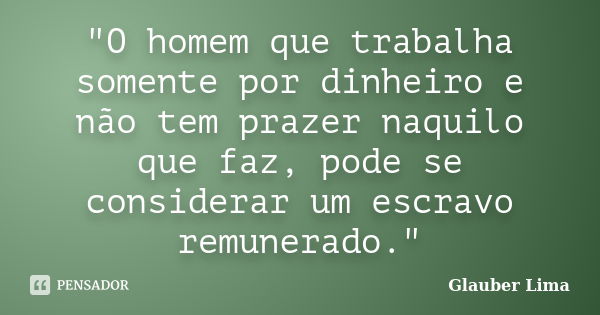 "O homem que trabalha somente por dinheiro e não tem prazer naquilo que faz, pode se considerar um escravo remunerado."... Frase de Glauber Lima.