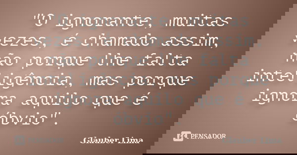 "O ignorante, muitas vezes, é chamado assim, não porque lhe falta inteligência, mas porque ignora aquilo que é óbvio".... Frase de Glauber Lima.