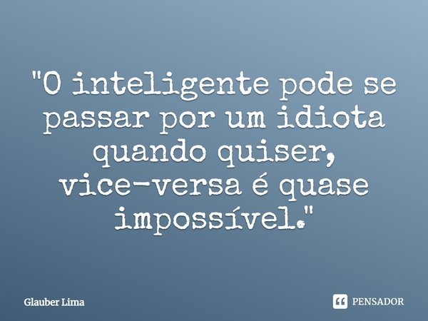 ⁠"O inteligente pode se passar por um idiota quando quiser, vice-versa é quase impossível."... Frase de Glauber Lima.