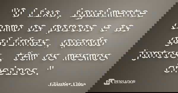 "O lixo, igualmente como os porcos e as galinhas, quando juntos, têm os mesmos cheiros."... Frase de Glauber Lima.