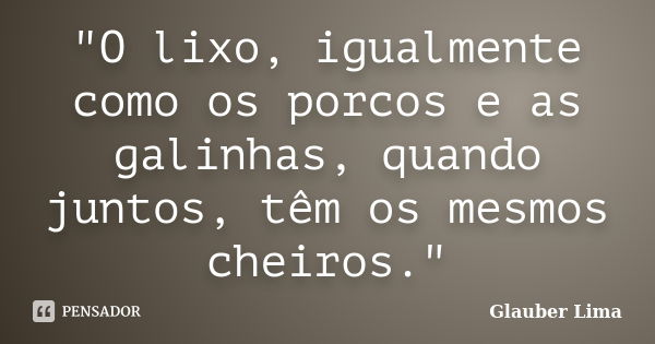 "O lixo, igualmente como os porcos e as galinhas, quando juntos, têm os mesmos cheiros."... Frase de Glauber Lima.